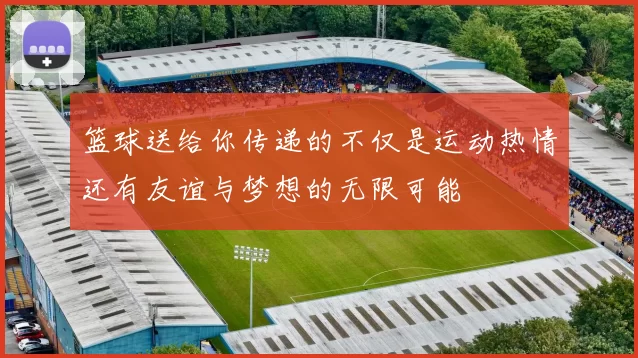 篮球送给你传递的不仅是运动热情还有友谊与梦想的无限可能