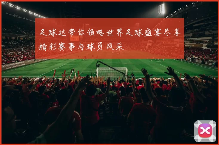 足球达带你领略世界足球盛宴尽享精彩赛事与球员风采