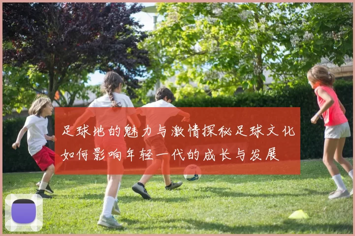 足球地的魅力与激情探秘足球文化如何影响年轻一代的成长与发展