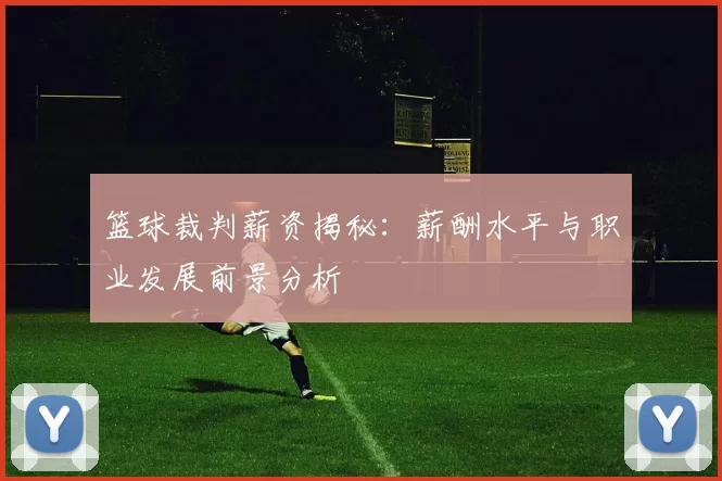 篮球裁判薪资揭秘：薪酬水平与职业发展前景分析