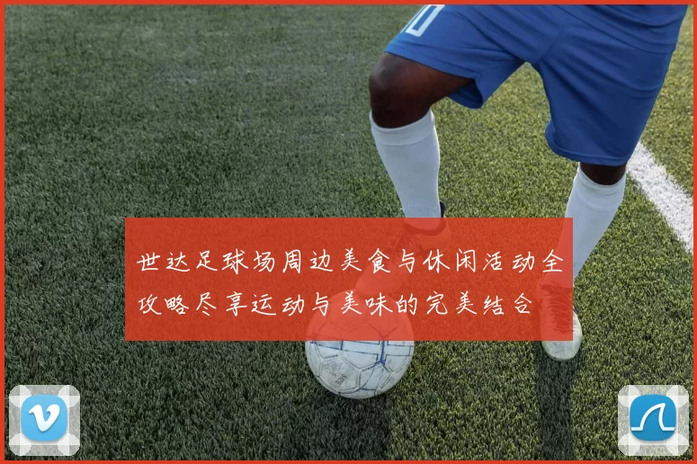 世达足球场周边美食与休闲活动全攻略尽享运动与美味的完美结合