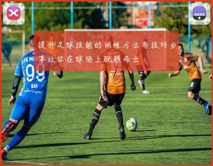 提升足球技能的训练方法与技巧分享让你在球场上脱颖而出