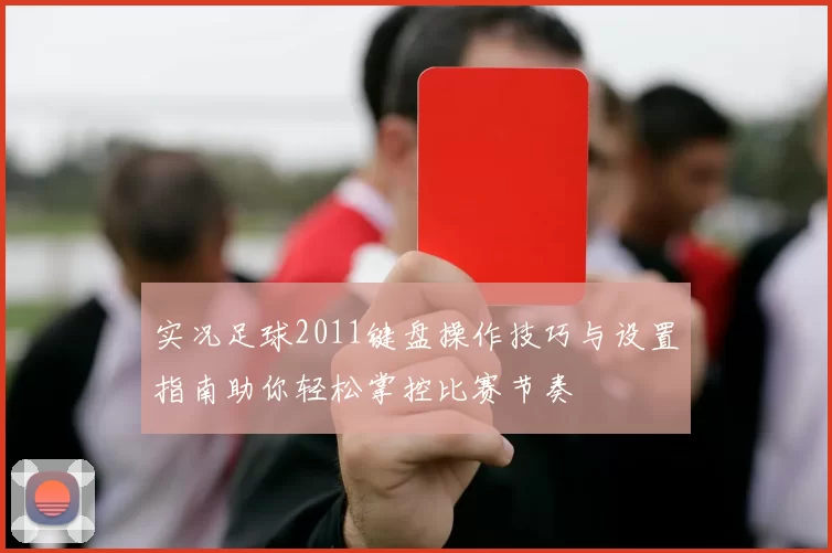 实况足球2011键盘操作技巧与设置指南助你轻松掌控比赛节奏