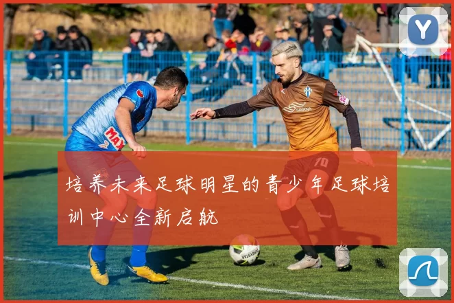 培养未来足球明星的青少年足球培训中心全新启航