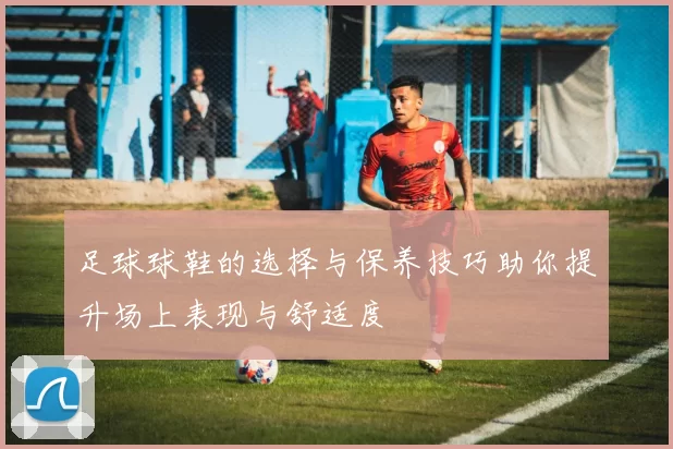 足球球鞋的选择与保养技巧助你提升场上表现与舒适度