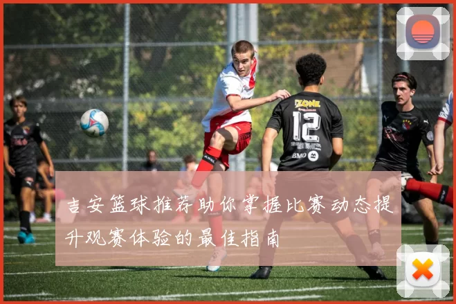 吉安篮球推荐助你掌握比赛动态提升观赛体验的最佳指南