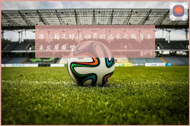 丽江籍足球运动员的成长之路与未来发展展望