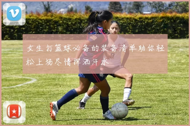 女生打篮球必备的装备清单助你轻松上场尽情挥洒汗水