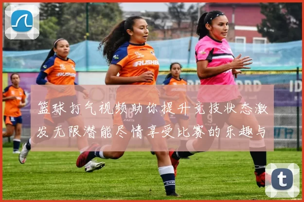 篮球打气视频助你提升竞技状态激发无限潜能尽情享受比赛的乐趣与激情