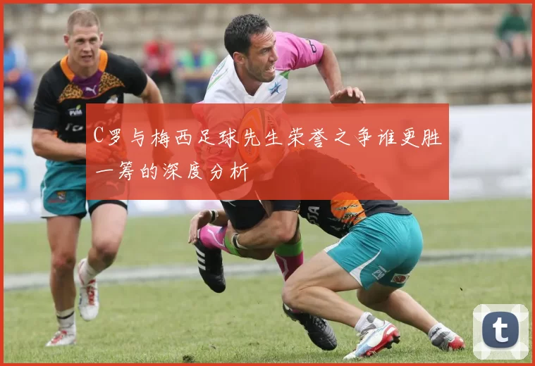 C罗与梅西足球先生荣誉之争谁更胜一筹的深度分析